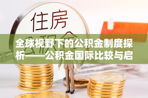 闽清全球视野下的公积金制度探析——公积金国际比较与启示
