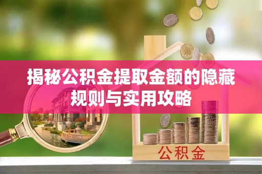 闽清揭秘公积金提取金额的隐藏规则与实用攻略
