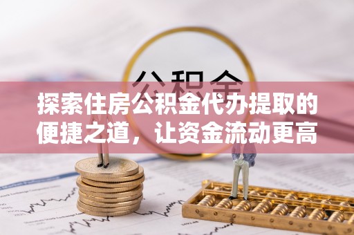 闽清探索住房公积金代办提取的便捷之道，让资金流动更高效