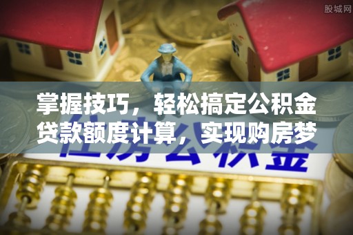 闽清掌握技巧，轻松搞定公积金贷款额度计算，实现购房梦想