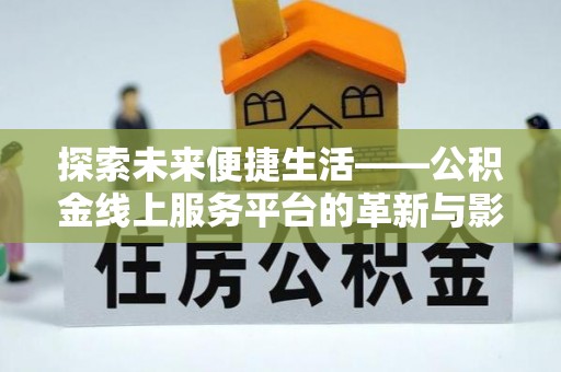 闽清探索未来便捷生活——公积金线上服务平台的革新与影响
