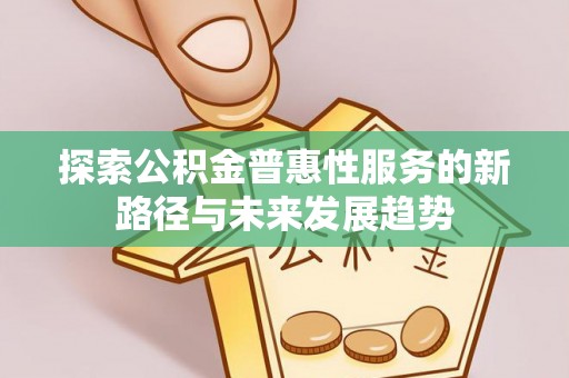闽清探索公积金普惠性服务的新路径与未来发展趋势