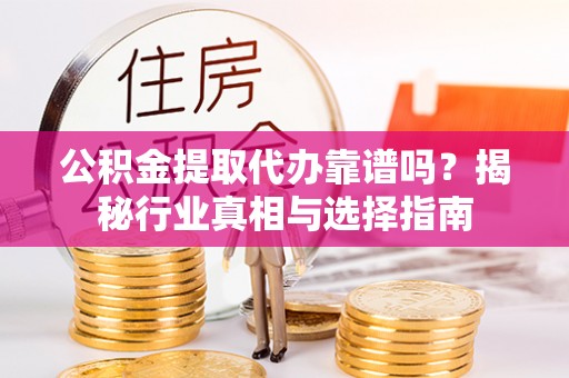 闽清公积金提取代办靠谱吗？揭秘行业真相与选择指南