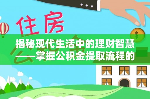 闽清揭秘现代生活中的理财智慧——掌握公积金提取流程的必备指南