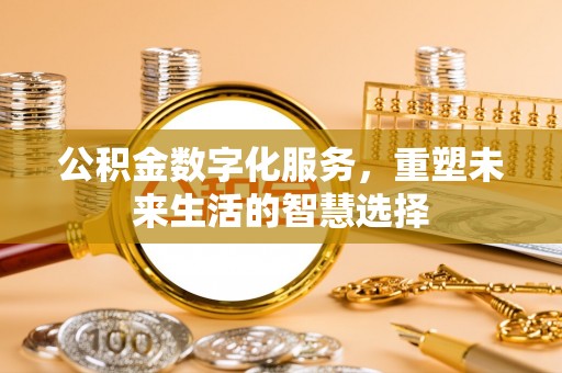 闽清公积金数字化服务，重塑未来生活的智慧选择