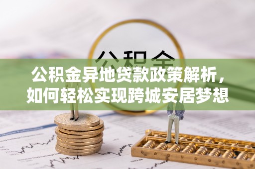 闽清公积金异地贷款政策解析，如何轻松实现跨城安居梦想