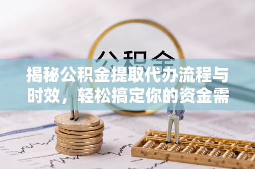 闽清揭秘公积金提取代办流程与时效，轻松搞定你的资金需求