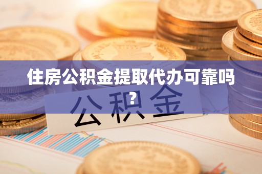 闽清住房公积金提取代办可靠吗？