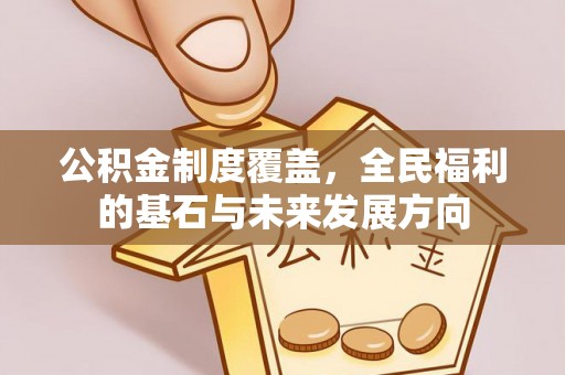 闽清公积金制度覆盖，全民福利的基石与未来发展方向