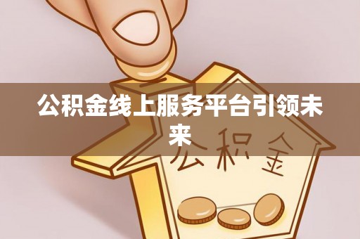 闽清公积金线上服务平台引领未来