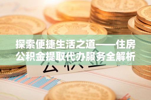 闽清探索便捷生活之道——住房公积金提取代办服务全解析