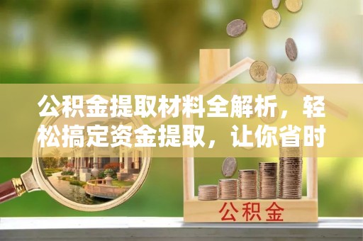 闽清公积金提取材料全解析，轻松搞定资金提取，让你省时又省心
