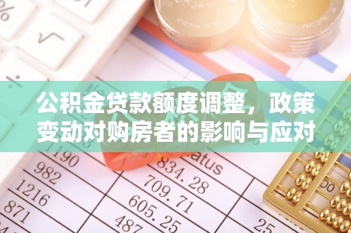 闽清公积金贷款额度调整，政策变动对购房者的影响与应对策略
