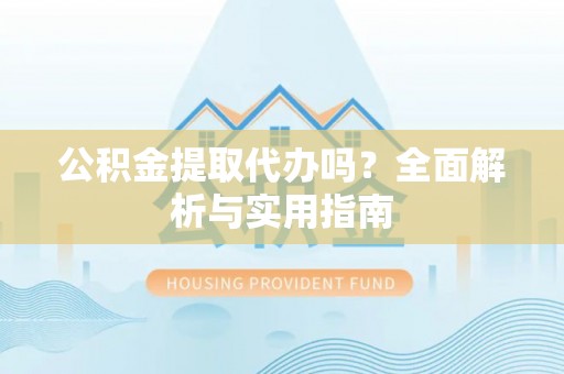 闽清公积金提取代办吗？全面解析与实用指南