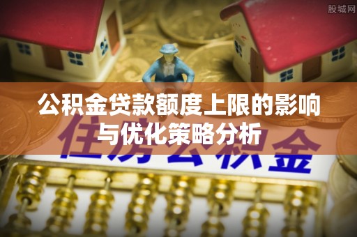 闽清公积金贷款额度上限的影响与优化策略分析