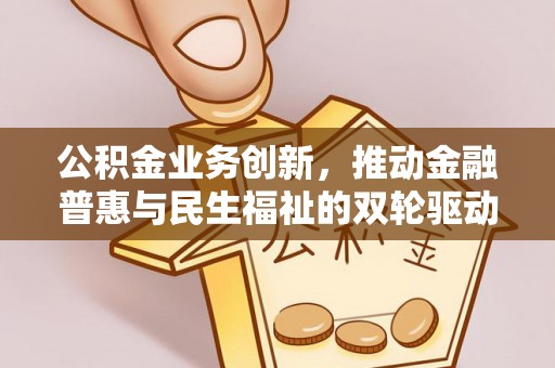 闽清公积金业务创新，推动金融普惠与民生福祉的双轮驱动
