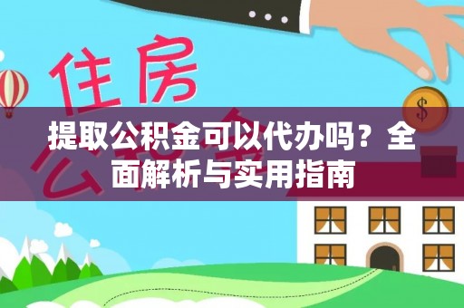 闽清提取公积金可以代办吗？全面解析与实用指南