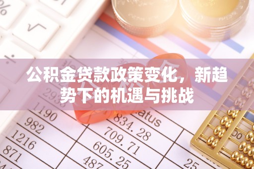 闽清公积金贷款政策变化，新趋势下的机遇与挑战