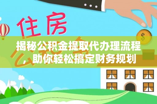 闽清揭秘公积金提取代办理流程，助你轻松搞定财务规划