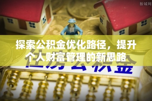闽清探索公积金优化路径，提升个人财富管理的新思路