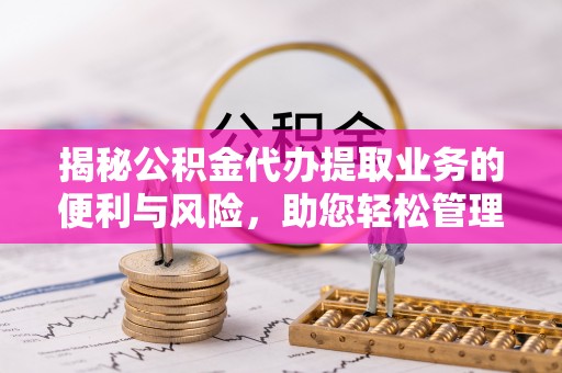 闽清揭秘公积金代办提取业务的便利与风险，助您轻松管理个人财务