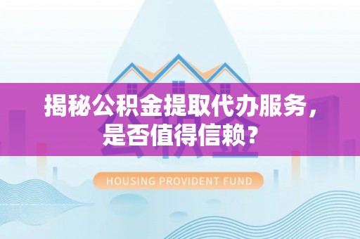 闽清揭秘公积金提取代办服务，是否值得信赖？