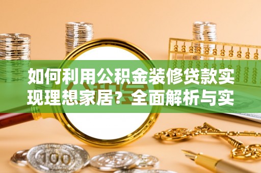 闽清如何利用公积金装修贷款实现理想家居？全面解析与实用建议