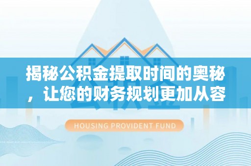 闽清揭秘公积金提取时间的奥秘，让您的财务规划更加从容