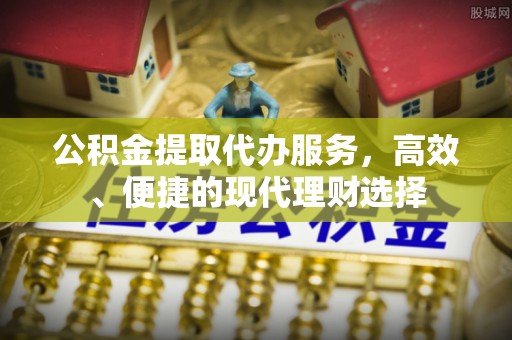 闽清公积金提取代办服务，高效、便捷的现代理财选择