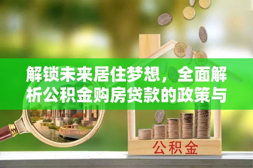 闽清解锁未来居住梦想，全面解析公积金购房贷款的政策与优势