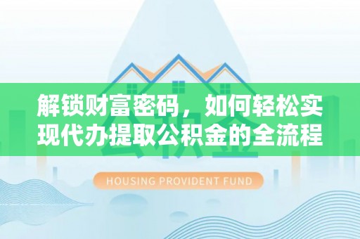 闽清解锁财富密码，如何轻松实现代办提取公积金的全流程攻略