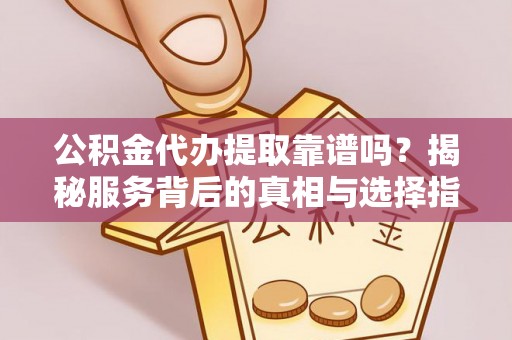 闽清公积金代办提取靠谱吗？揭秘服务背后的真相与选择指南
