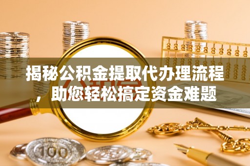 闽清揭秘公积金提取代办理流程，助您轻松搞定资金难题