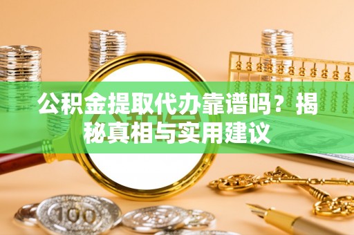闽清公积金提取代办靠谱吗？揭秘真相与实用建议