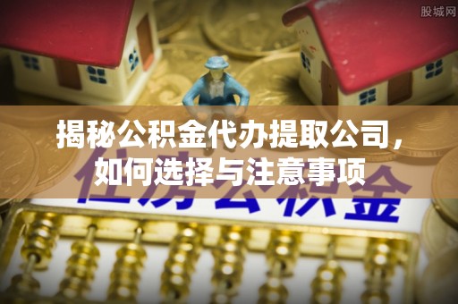闽清揭秘公积金代办提取公司，如何选择与注意事项