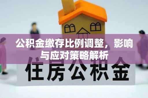 闽清公积金缴存比例调整，影响与应对策略解析