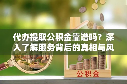 闽清代办提取公积金靠谱吗？深入了解服务背后的真相与风险
