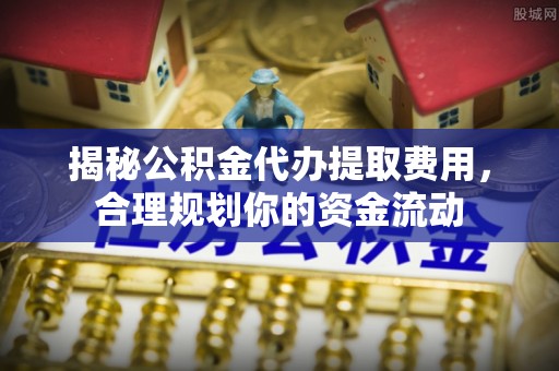 闽清揭秘公积金代办提取费用，合理规划你的资金流动