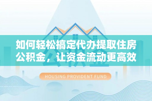 闽清如何轻松搞定代办提取住房公积金，让资金流动更高效