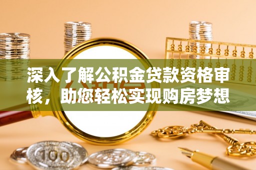 闽清深入了解公积金贷款资格审核，助您轻松实现购房梦想