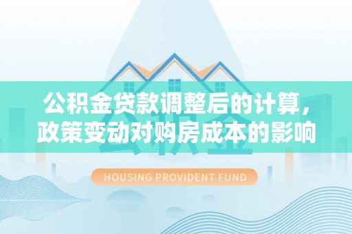 闽清公积金贷款调整后的计算，政策变动对购房成本的影响分析