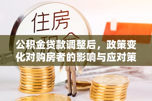闽清公积金贷款调整后，政策变化对购房者的影响与应对策略