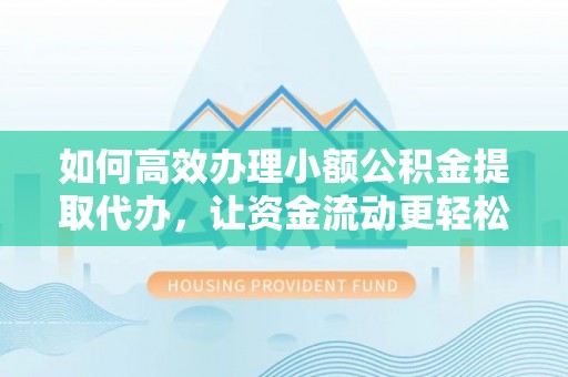 闽清如何高效办理小额公积金提取代办，让资金流动更轻松