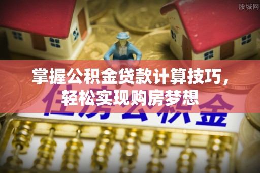 闽清掌握公积金贷款计算技巧，轻松实现购房梦想