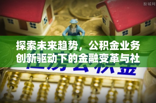 闽清探索未来趋势，公积金业务创新驱动下的金融变革与社会价值