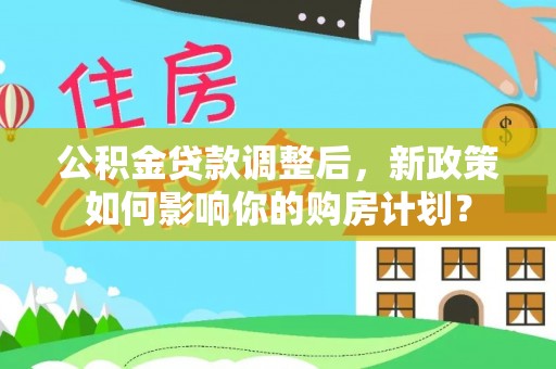 闽清公积金贷款调整后，新政策如何影响你的购房计划？