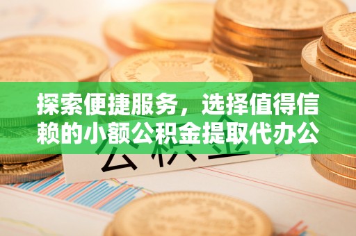 闽清探索便捷服务，选择值得信赖的小额公积金提取代办公司