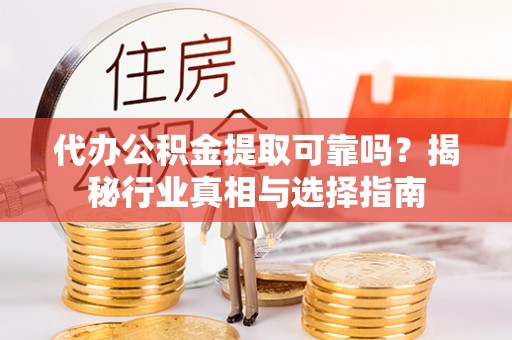 闽清代办公积金提取可靠吗？揭秘行业真相与选择指南