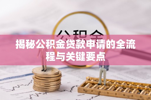 闽清揭秘公积金贷款申请的全流程与关键要点