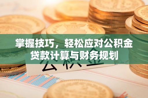 闽清掌握技巧，轻松应对公积金贷款计算与财务规划
